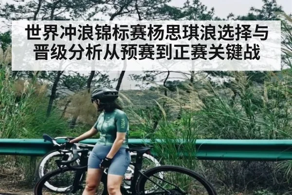 世界冲浪锦标赛杨思琪浪选择与晋级分析从预赛到正赛关键战