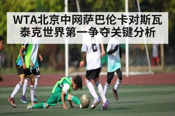 WTA北京中网萨巴伦卡对斯瓦泰克世界第一争夺关键分析
