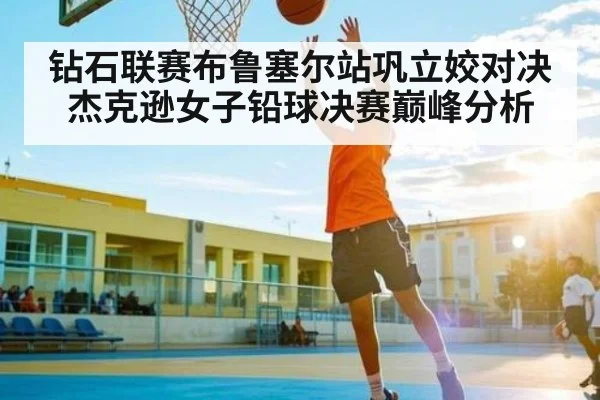 钻石联赛布鲁塞尔站巩立姣对决杰克逊女子铅球决赛巅峰分析